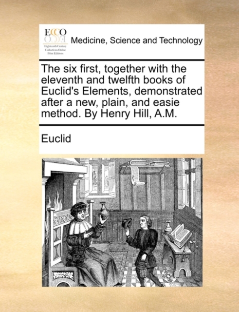 The Six First, Together with the Eleventh and Twelfth Books of Euclid's Elements, Demonstrated After a New, Plain, and Easie Method. by Henry Hill, A.M., Paperback / softback Book