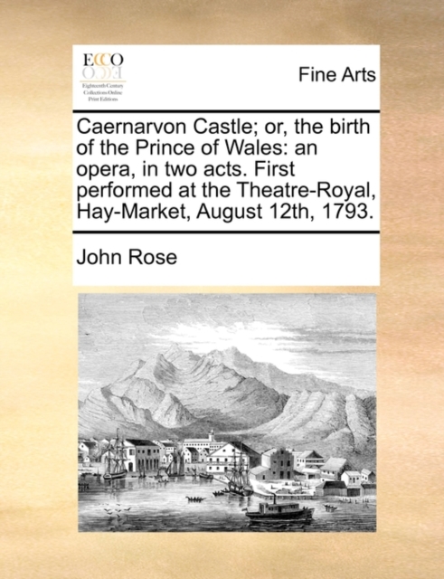 Caernarvon Castle; Or, the Birth of the Prince of Wales : An Opera, in Two Acts. First Performed at the Theatre-Royal, Hay-Market, August 12th, 1793., Paperback / softback Book
