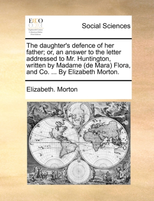 The Daughter's Defence of Her Father; Or, an Answer to the Letter Addressed to Mr. Huntington, Written by Madame (de Mara) Flora, and Co. ... by Elizabeth Morton., Paperback / softback Book