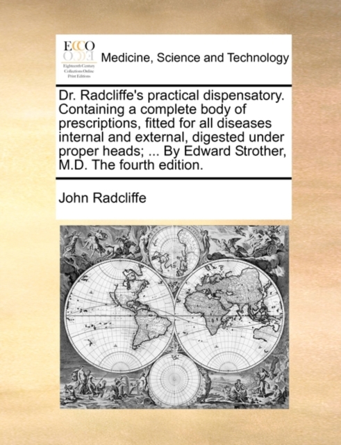 Dr. Radcliffe's Practical Dispensatory. Containing a Complete Body of Prescriptions, Fitted for All Diseases Internal and External, Digested Under Proper Heads; ... by Edward Strother, M.D. the Fourth, Paperback / softback Book