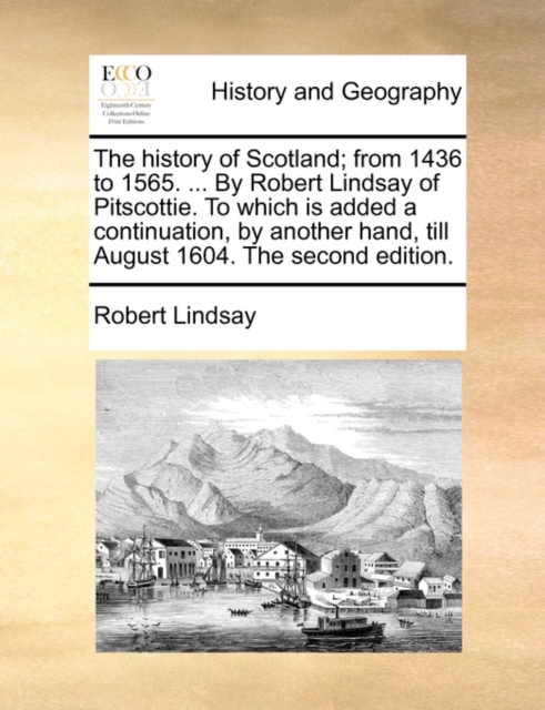 The History of Scotland; From 1436 to 1565. ... by Robert Lindsay of Pitscottie. to Which Is Added a Continuation, by Another Hand, Till August 1604. the Second Edition., Paperback / softback Book