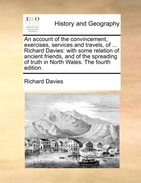 An Account of the Convincement, Exercises, Services and Travels, of ... Richard Davies : With Some Relation of Ancient Friends, and of the Spreading of Truth in North Wales. the Fourth Edition., Paperback / softback Book