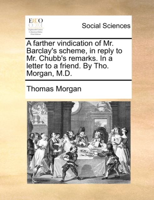 A Farther Vindication of Mr. Barclay's Scheme, in Reply to Mr. Chubb's Remarks. in a Letter to a Friend. by Tho. Morgan, M.D., Paperback / softback Book