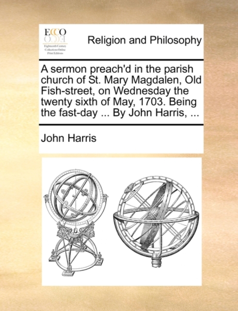 A Sermon Preach'd in the Parish Church of St. Mary Magdalen, Old Fish-Street, on Wednesday the Twenty Sixth of May, 1703. Being the Fast-Day ... by John Harris, ..., Paperback / softback Book