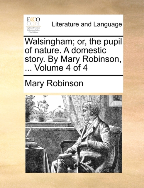Walsingham; Or, the Pupil of Nature. a Domestic Story. by Mary Robinson, ... Volume 4 of 4, Paperback / softback Book