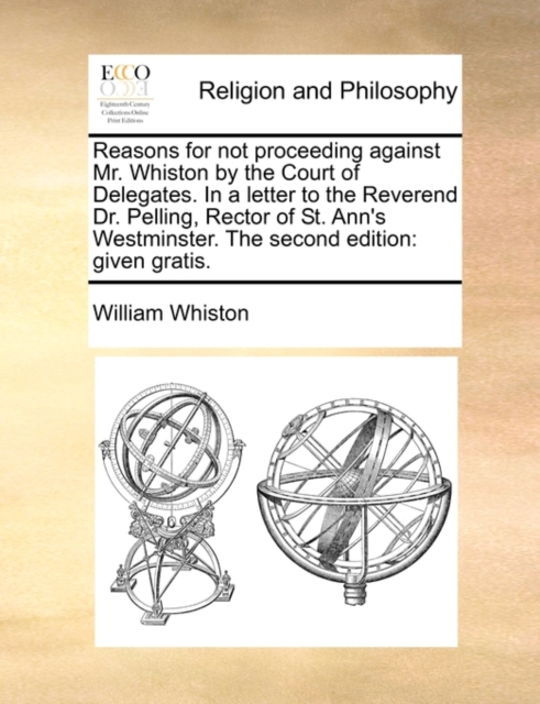 Reasons for Not Proceeding Against Mr. Whiston by the Court of Delegates. in a Letter to the Reverend Dr. Pelling, Rector of St. Ann's Westminster. the Second Edition : Given Gratis., Paperback / softback Book