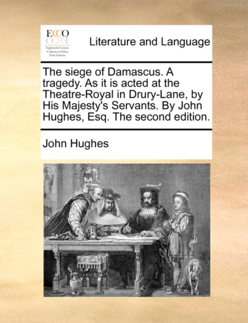 The Siege of Damascus. a Tragedy. as It Is Acted at the Theatre-Royal in Drury-Lane, by His Majesty's Servants. by John Hughes, Esq. the Second Edition., Paperback / softback Book