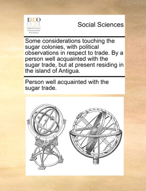 Some Considerations Touching the Sugar Colonies, with Political Observations in Respect to Trade. by a Person Well Acquainted with the Sugar Trade, But at Present Residing in the Island of Antigua., Paperback / softback Book