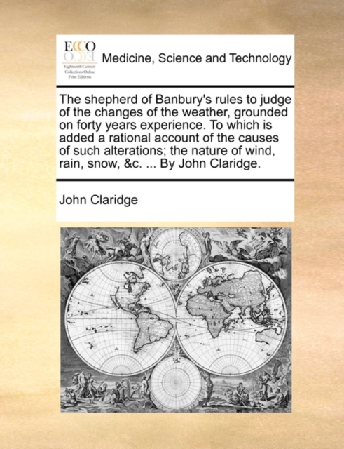 The Shepherd of Banbury's Rules to Judge of the Changes of the Weather, Grounded on Forty Years Experience. to Which Is Added a Rational Account of the Causes of Such Alterations; The Nature of Wind,, Paperback / softback Book