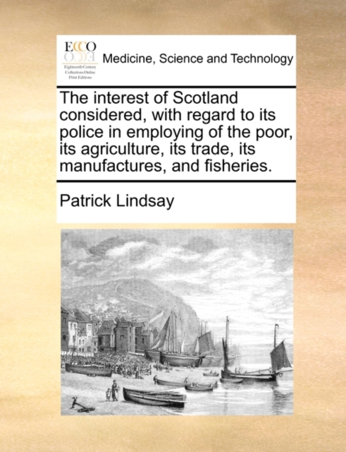 The Interest of Scotland Considered, with Regard to Its Police in Employing of the Poor, Its Agriculture, Its Trade, Its Manufactures, and Fisheries., Paperback / softback Book