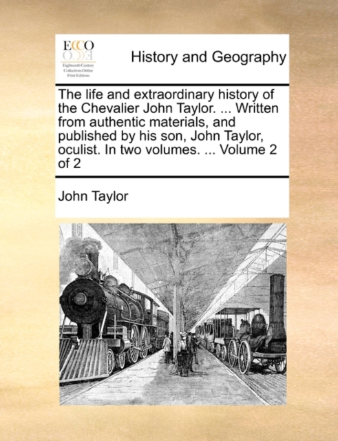 The Life and Extraordinary History of the Chevalier John Taylor. ... Written from Authentic Materials, and Published by His Son, John Taylor, Oculist. in Two Volumes. ... Volume 2 of 2, Paperback / softback Book