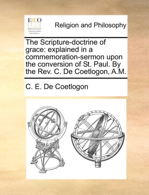 The Scripture-Doctrine of Grace : Explained in a Commemoration-Sermon Upon the Conversion of St. Paul. by the Rev. C. de Coetlogon, A.M., Paperback / softback Book
