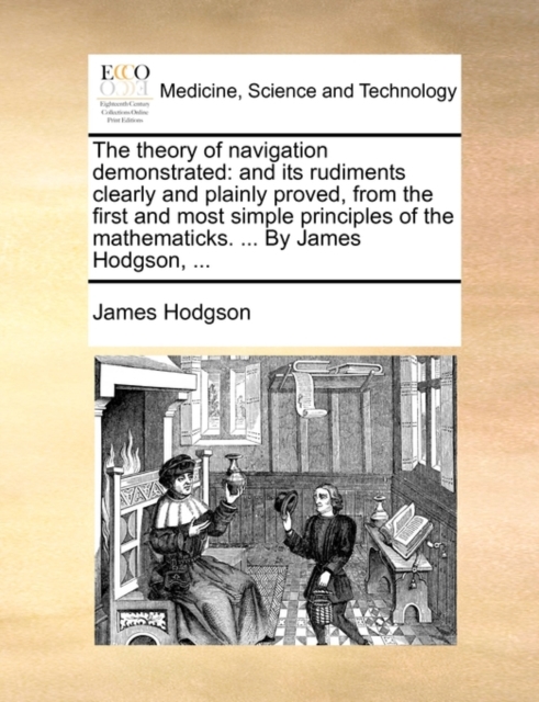 The Theory of Navigation Demonstrated : And Its Rudiments Clearly and Plainly Proved, from the First and Most Simple Principles of the Mathematicks. ... by James Hodgson, ..., Paperback / softback Book