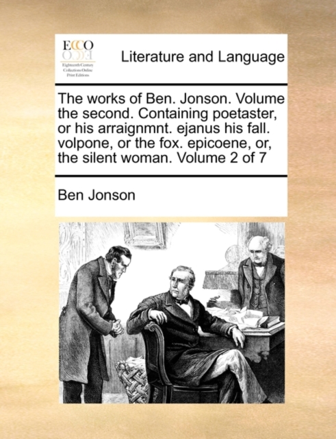 The works of Ben. Jonson. Volume the second. Containing poetaster, or his arraignmnt. ejanus his fall. volpone, or the fox. epicoene, or, the silent woman. Volume 2 of 7, Paperback / softback Book