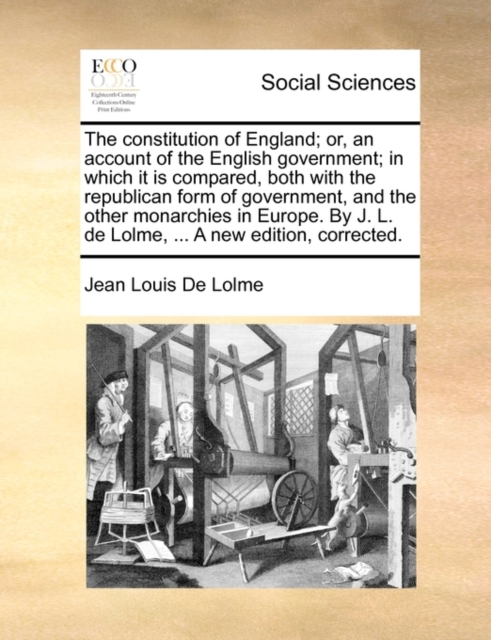 The Constitution of England; Or, an Account of the English Government; In Which It Is Compared, Both with the Republican Form of Government, and the Other Monarchies in Europe. by J. L. de Lolme, ..., Paperback / softback Book