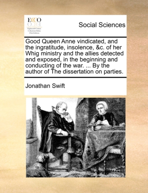 Good Queen Anne Vindicated, and the Ingratitude, Insolence, &c. of Her Whig Ministry and the Allies Detected and Exposed, in the Beginning and Conducting of the War. ... by the Author of the Dissertat, Paperback / softback Book
