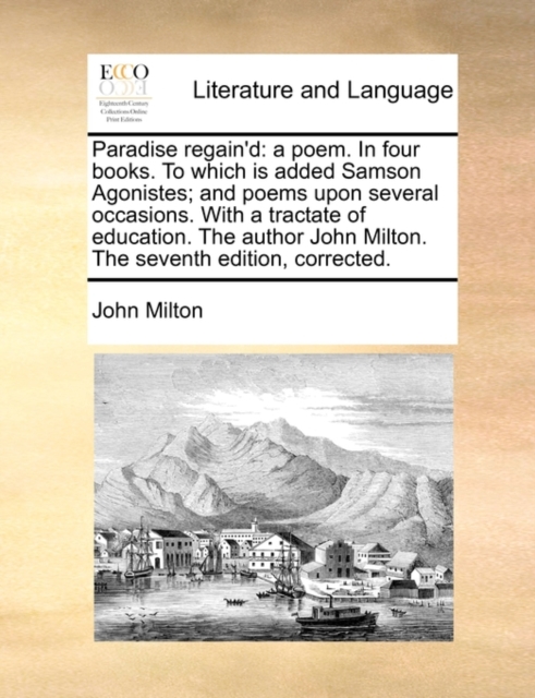 Paradise Regain'd : A Poem. in Four Books. to Which Is Added Samson Agonistes; And Poems Upon Several Occasions. with a Tractate of Education. the Author John Milton. the Seventh Edition, Corrected., Paperback / softback Book