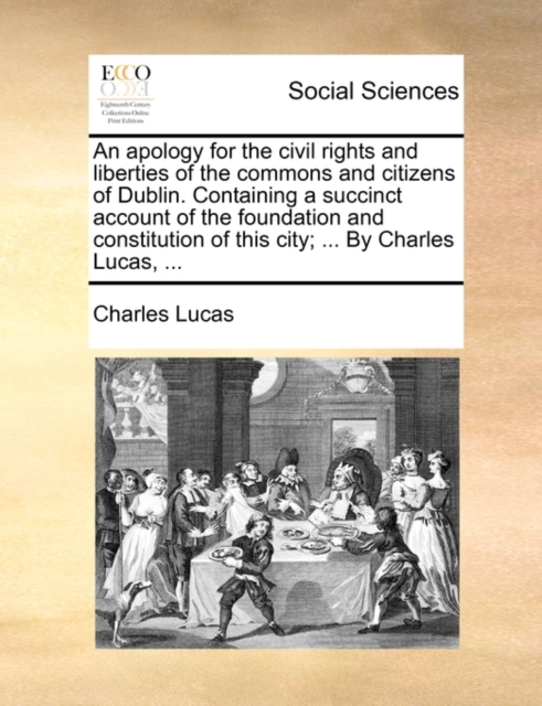 An Apology for the Civil Rights and Liberties of the Commons and Citizens of Dublin. Containing a Succinct Account of the Foundation and Constitution of This City; ... by Charles Lucas, ..., Paperback / softback Book