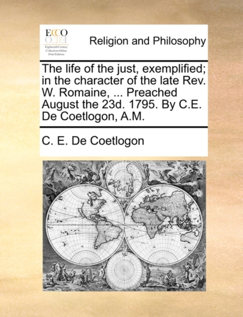 The Life of the Just, Exemplified; In the Character of the Late Rev. W. Romaine, ... Preached August the 23d. 1795. by C.E. de Coetlogon, A.M., Paperback / softback Book