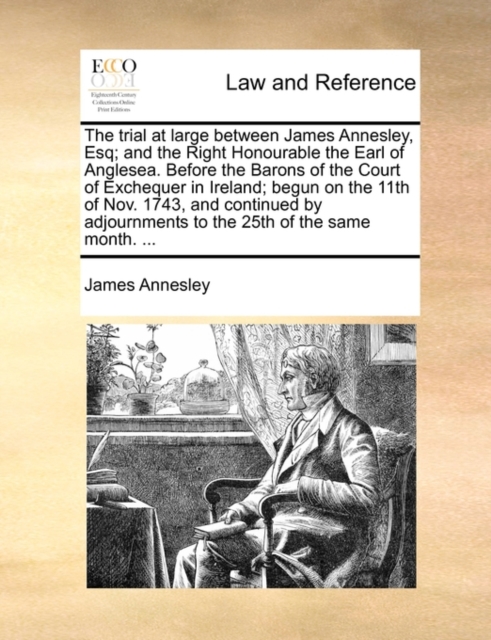 The Trial at Large Between James Annesley, Esq; And the Right Honourable the Earl of Anglesea. Before the Barons of the Court of Exchequer in Ireland; Begun on the 11th of Nov. 1743, and Continued by, Paperback / softback Book