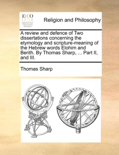A Review and Defence of Two Dissertations Concerning the Etymology and Scripture-Meaning of the Hebrew Words Elohim and Berith. by Thomas Sharp, ... Part II, and III., Paperback / softback Book