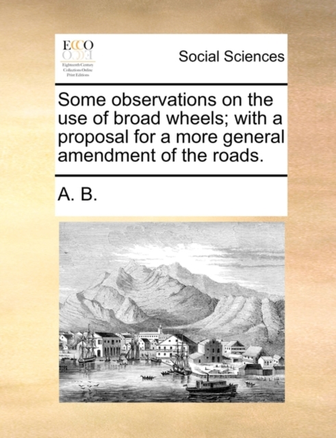 Some Observations on the Use of Broad Wheels; With a Proposal for a More General Amendment of the Roads., Paperback / softback Book