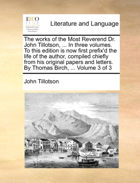 The Works of the Most Reverend Dr. John Tillotson, ... in Three Volumes. to This Edition Is Now First Prefix'd the Life of the Author, Compiled Chiefly from His Original Papers and Letters. by Thomas, Paperback / softback Book