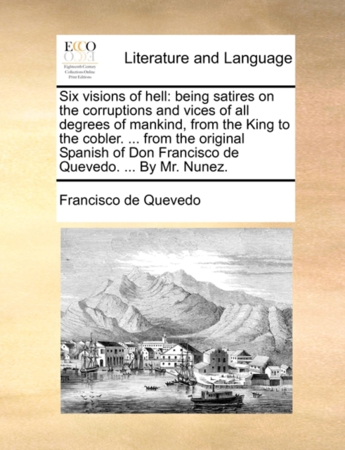 Six Visions of Hell : Being Satires on the Corruptions and Vices of All Degrees of Mankind, from the King to the Cobler. ... from the Original Spanish of Don Francisco de Quevedo. ... by Mr. Nunez., Paperback / softback Book