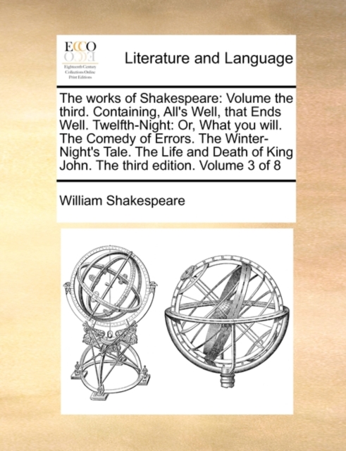 The Works of Shakespeare : Volume the Third. Containing, All's Well, That Ends Well. Twelfth-Night: Or, What You Will. the Comedy of Errors. the Winter-Night's Tale. the Life and Death of King John. t, Paperback / softback Book