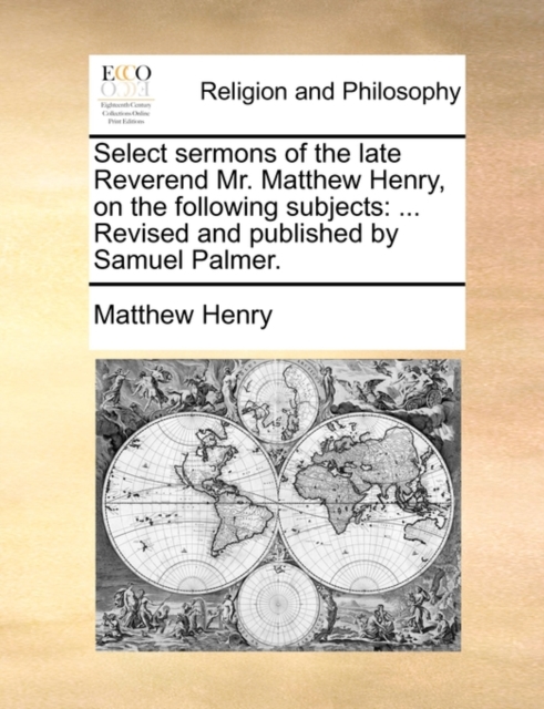 Select Sermons of the Late Reverend Mr. Matthew Henry, on the Following Subjects : Revised and Published by Samuel Palmer., Paperback / softback Book