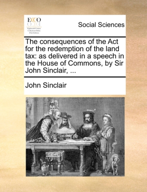 The Consequences of the ACT for the Redemption of the Land Tax : As Delivered in a Speech in the House of Commons, by Sir John Sinclair, ..., Paperback / softback Book