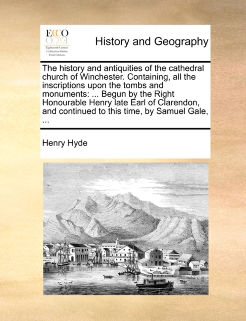 The History and Antiquities of the Cathedral Church of Winchester. Containing, All the Inscriptions Upon the Tombs and Monuments : Begun by the Right Honourable Henry Late Earl of Clarendon, and Conti, Paperback / softback Book