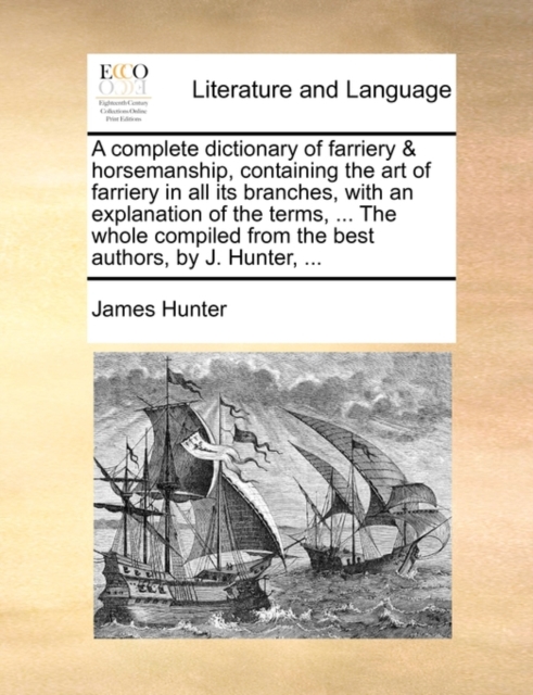 A Complete Dictionary of Farriery & Horsemanship, Containing the Art of Farriery in All Its Branches, with an Explanation of the Terms, ... the Whole Compiled from the Best Authors, by J. Hunter, ..., Paperback / softback Book