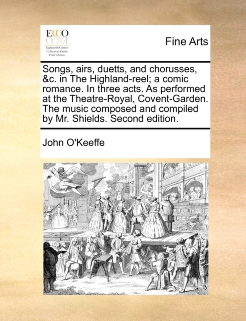 Songs, Airs, Duetts, and Chorusses, &C. in the Highland-Reel; A Comic Romance. in Three Acts. as Performed at the Theatre-Royal, Covent-Garden. the Music Composed and Compiled by Mr. Shields. Second E, Paperback / softback Book