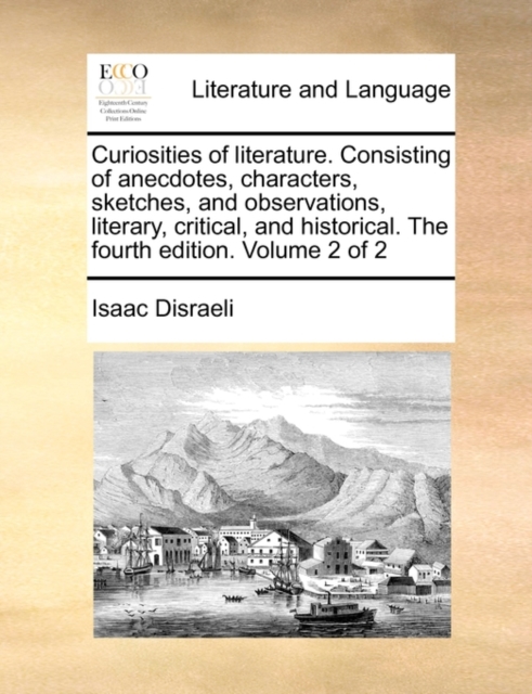 Curiosities of Literature. Consisting of Anecdotes, Characters, Sketches, and Observations, Literary, Critical, and Historical. the Fourth Edition. Volume 2 of 2, Paperback / softback Book