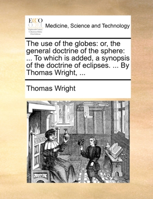 The Use of the Globes : Or, the General Doctrine of the Sphere: ... to Which Is Added, a Synopsis of the Doctrine of Eclipses. ... by Thomas Wright, ..., Paperback / softback Book