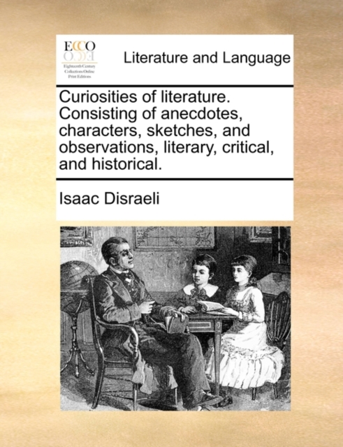 Curiosities of literature. Consisting of anecdotes, characters, sketches, and observations, literary, critical, and historical., Paperback / softback Book