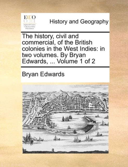 The History, Civil and Commercial, of the British Colonies in the West Indies : In Two Volumes. by Bryan Edwards, ... Volume 1 of 2, Paperback / softback Book