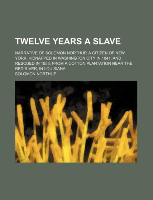 Twelve Years a Slave; Narrative of Solomon Northup, a Citizen of New York, Kidnapped in Washington City in 1841, and Rescued in 1853, from a Cotton PL, Paperback / softback Book