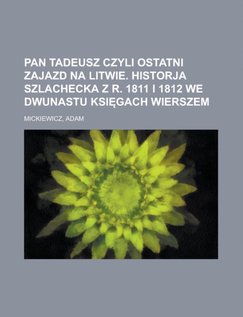 Pan Tadeusz Czyli Ostatni Zajazd Na Litwie. Historja Szlachecka Z R. 1811 I 1812 We Dwunastu Ksi Gach Wierszem, Paperback Book