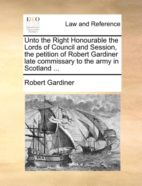 Unto the Right Honourable the Lords of Council and Session, the Petition of Robert Gardiner Late Commissary to the Army in Scotland ..., Paperback / softback Book