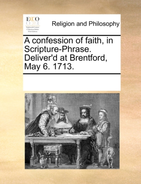 A Confession of Faith, in Scripture-Phrase. Deliver'd at Brentford, May 6. 1713., Paperback / softback Book