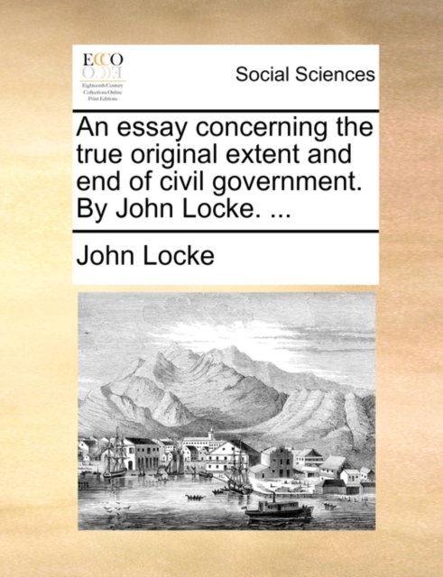 An Essay Concerning the True Original Extent and End of Civil Government. by John Locke. ..., Paperback / softback Book