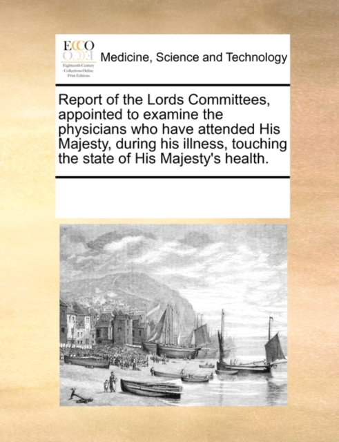 Report of the Lords Committees, Appointed to Examine the Physicians Who Have Attended His Majesty, During His Illness, Touching the State of His Majesty's Health., Paperback / softback Book