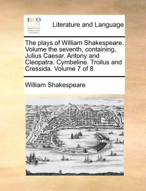 The Plays of William Shakespeare. Volume the Seventh, Containing, Julius Caesar. Antony and Cleopatra. Cymbeline. Troilus and Cressida. Volume 7 of 8, Paperback / softback Book