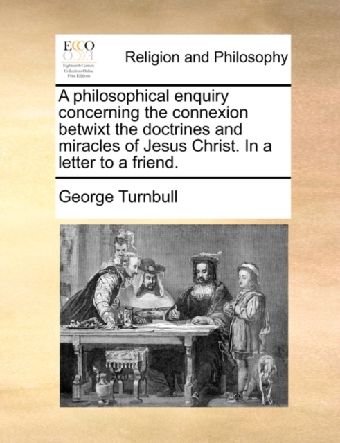 A philosophical enquiry concerning the connexion betwixt the doctrines and miracles of Jesus Christ. In a letter to a friend., Paperback Book