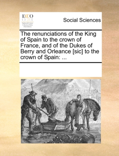 The Renunciations of the King of Spain to the Crown of France, and of the Dukes of Berry and Orleance [sic] to the Crown of Spain : ..., Paperback / softback Book