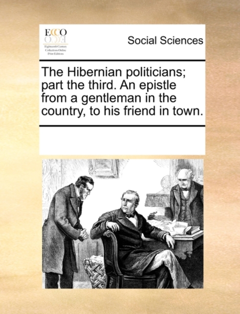 The Hibernian Politicians; Part the Third. an Epistle from a Gentleman in the Country, to His Friend in Town., Paperback / softback Book