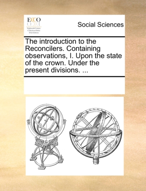 The Introduction to the Reconcilers. Containing Observations, I. Upon the State of the Crown. Under the Present Divisions. ..., Paperback / softback Book