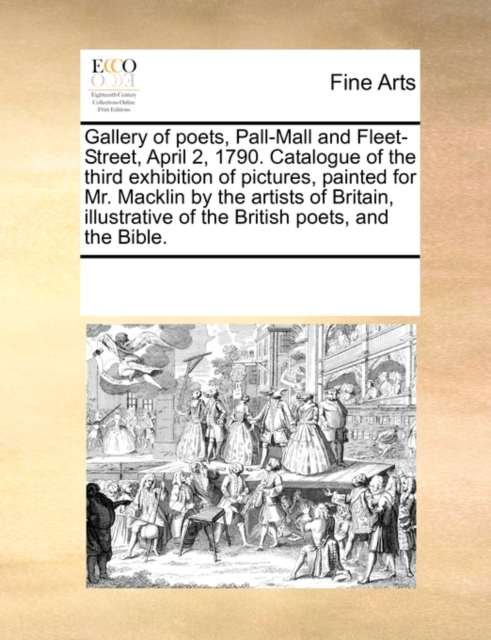 Gallery of Poets, Pall-Mall and Fleet-Street, April 2, 1790. Catalogue of the Third Exhibition of Pictures, Painted for Mr. Macklin by the Artists of Britain, Illustrative of the British Poets, and th, Paperback / softback Book